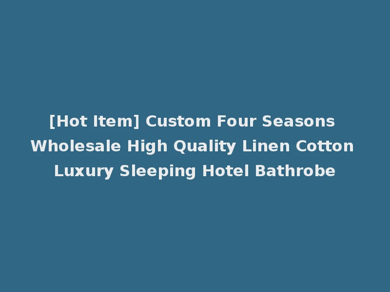 [Hot Item] Custom Four Seasons Wholesale High Quality Linen Cotton Luxury Sleeping Hotel Bathrobe
