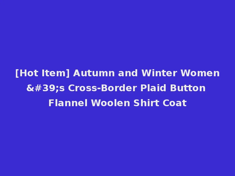 [Hot Item] Autumn and Winter Women's Cross-Border Plaid Button Flannel Woolen Shirt Coat