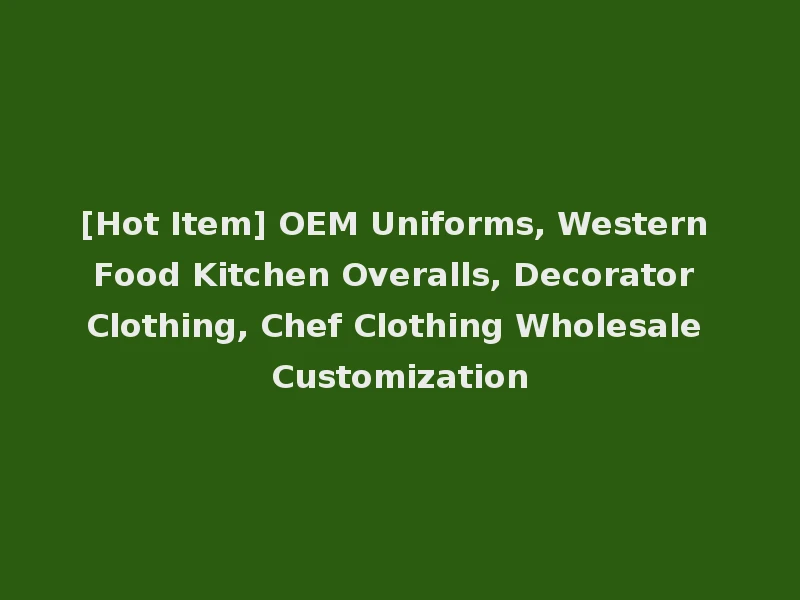 [Hot Item] OEM Uniforms, Western Food Kitchen Overalls, Decorator Clothing, Chef Clothing Wholesale Customization