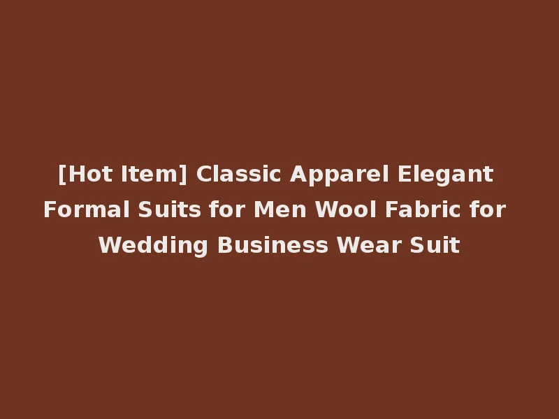 [Hot Item] Classic Apparel Elegant Formal Suits for Men Wool Fabric for Wedding Business Wear Suit