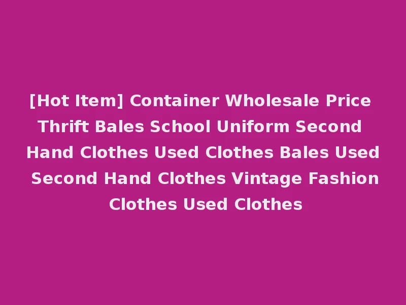 [Hot Item] Container Wholesale Price Thrift Bales School Uniform Second Hand Clothes Used Clothes Bales Used Second Hand Clothes Vintage Fashion Clothes Used Clothes