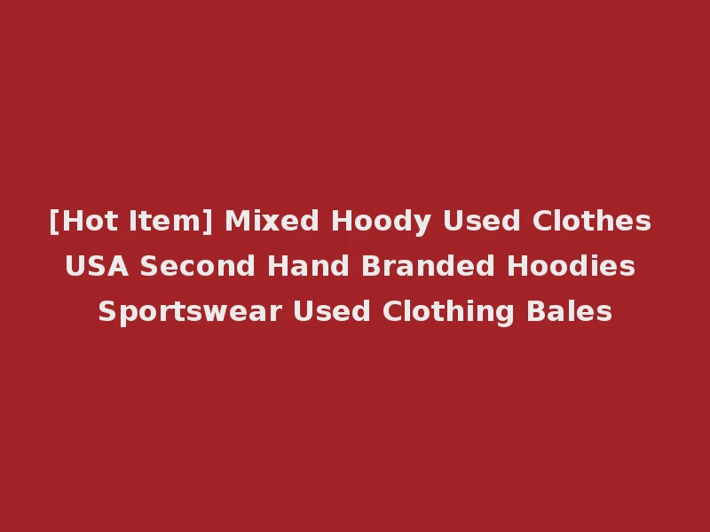 [Hot Item] Mixed Hoody Used Clothes USA Second Hand Branded Hoodies Sportswear Used Clothing Bales
