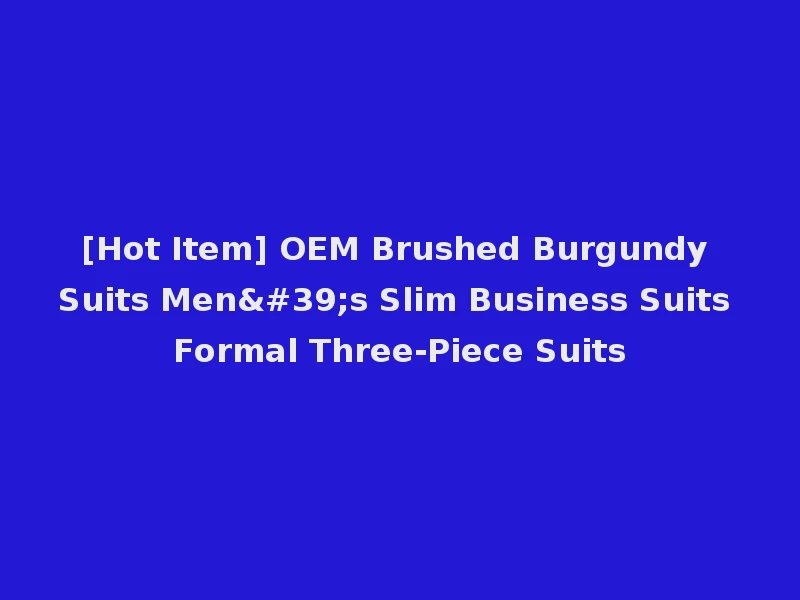 [Hot Item] OEM Brushed Burgundy Suits Men's Slim Business Suits Formal Three-Piece Suits