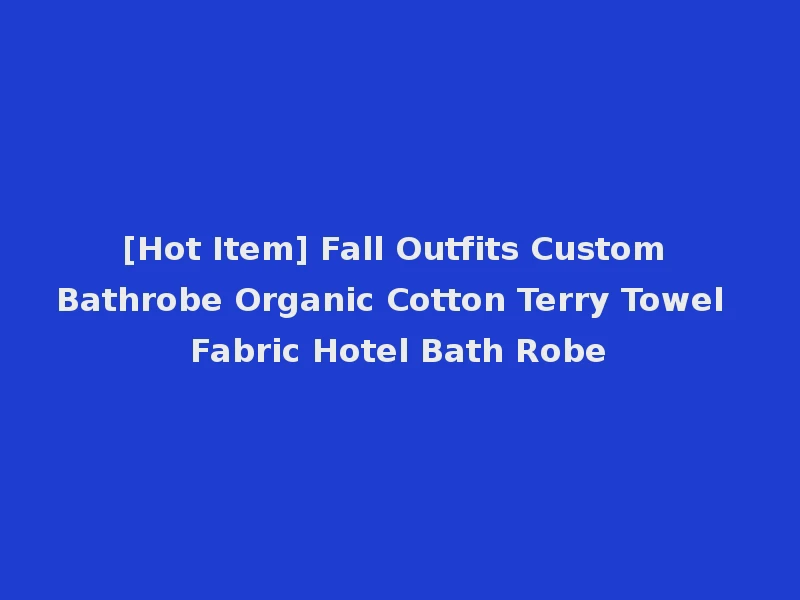 [Hot Item] Fall Outfits Custom Bathrobe Organic Cotton Terry Towel Fabric Hotel Bath Robe