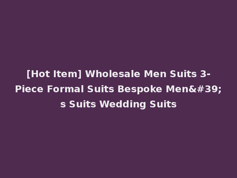 [Hot Item] Wholesale Men Suits 3-Piece Formal Suits Bespoke Men's Suits Wedding Suits