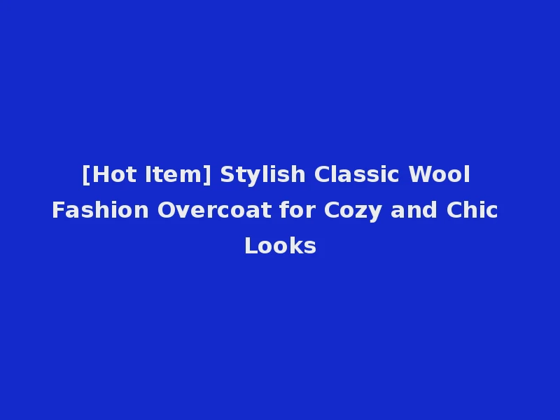 [Hot Item] Stylish Classic Wool Fashion Overcoat for Cozy and Chic Looks