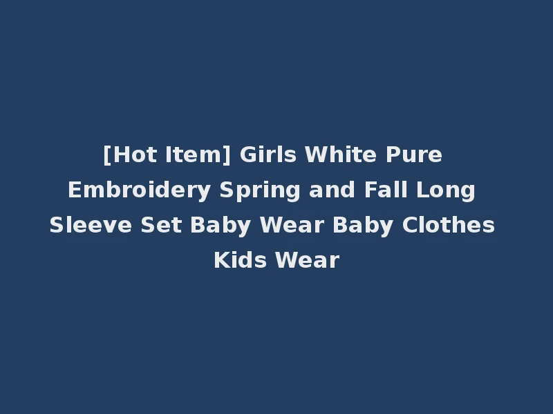 [Hot Item] Girls White Pure Embroidery Spring and Fall Long Sleeve Set Baby Wear Baby Clothes Kids Wear