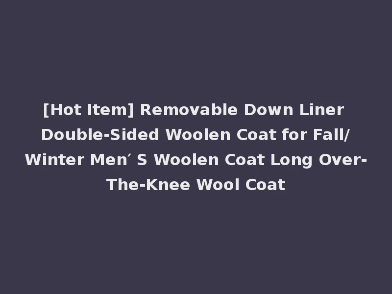 [Hot Item] Removable Down Liner Double-Sided Woolen Coat for Fall/Winter Men′ S Woolen Coat Long Over-The-Knee Wool Coat