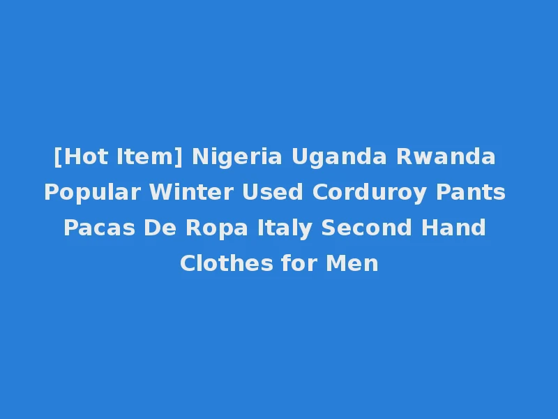 [Hot Item] Nigeria Uganda Rwanda Popular Winter Used Corduroy Pants Pacas De Ropa Italy Second Hand Clothes for Men