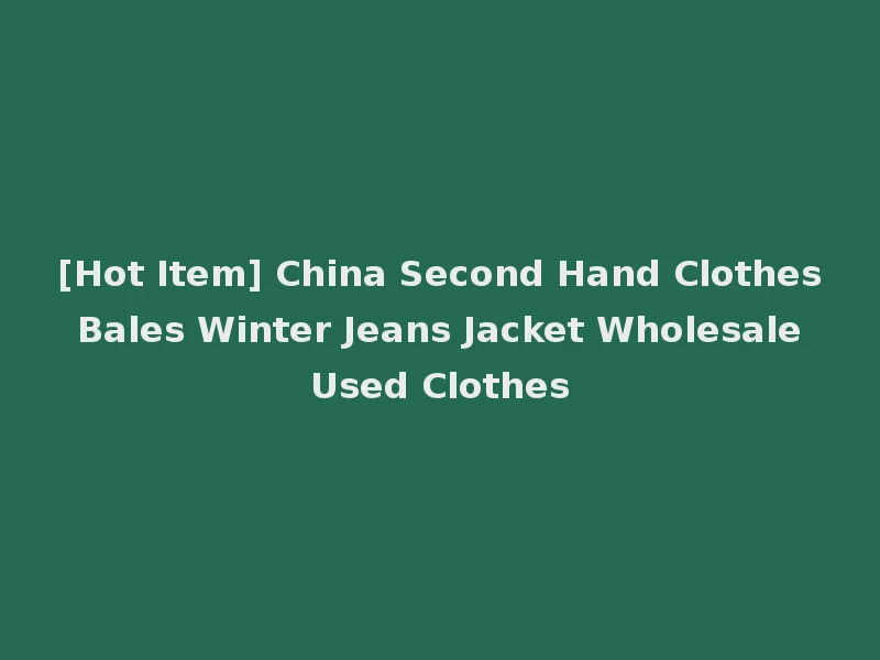 [Hot Item] China Second Hand Clothes Bales Winter Jeans Jacket Wholesale Used Clothes