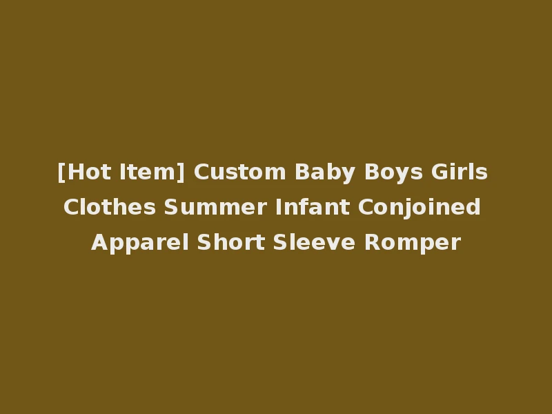 [Hot Item] Custom Baby Boys Girls Clothes Summer Infant Conjoined Apparel Short Sleeve Romper