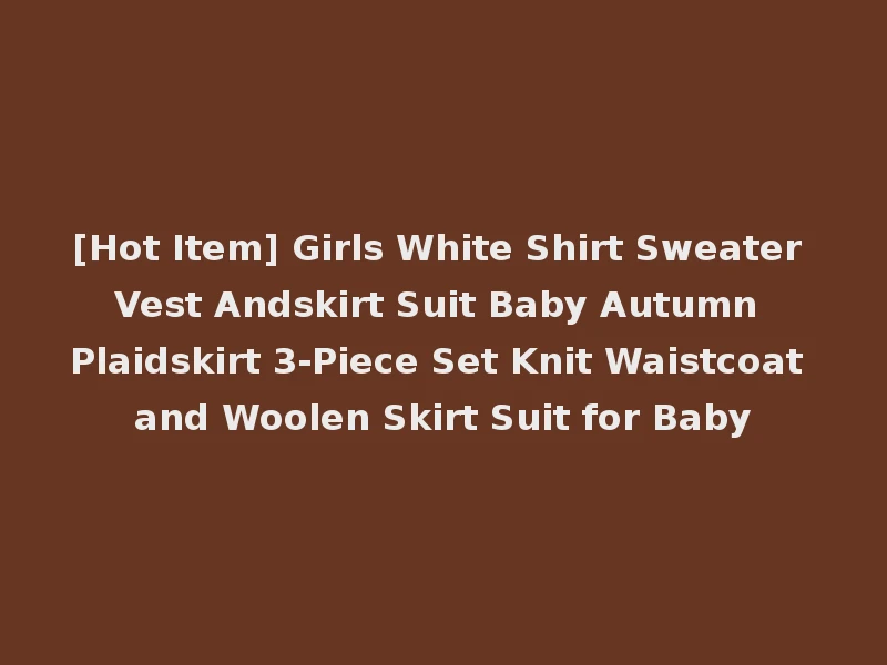[Hot Item] Girls White Shirt Sweater Vest Andskirt Suit Baby Autumn Plaidskirt 3-Piece Set Knit Waistcoat and Woolen Skirt Suit for Baby