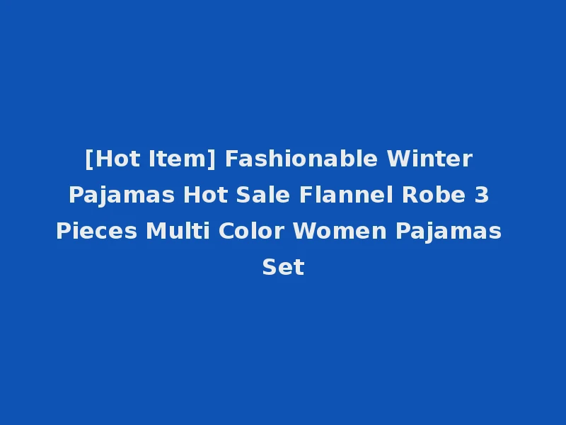 [Hot Item] Fashionable Winter Pajamas Hot Sale Flannel Robe 3 Pieces Multi Color Women Pajamas Set