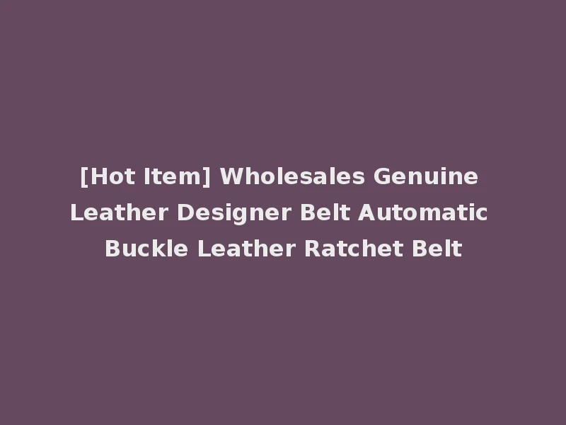 [Hot Item] Wholesales Genuine Leather Designer Belt Automatic Buckle Leather Ratchet Belt