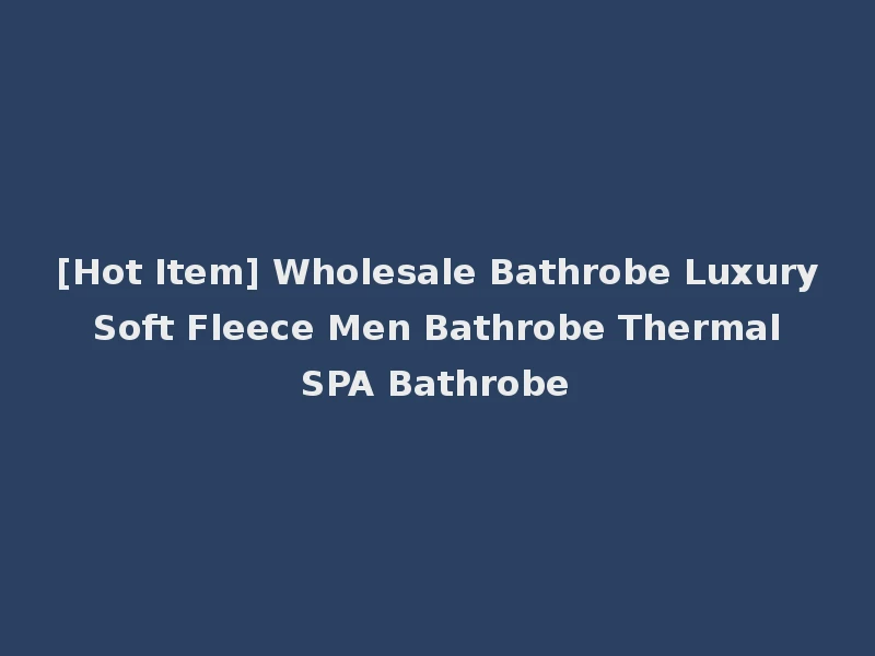 [Hot Item] Wholesale Bathrobe Luxury Soft Fleece Men Bathrobe Thermal SPA Bathrobe