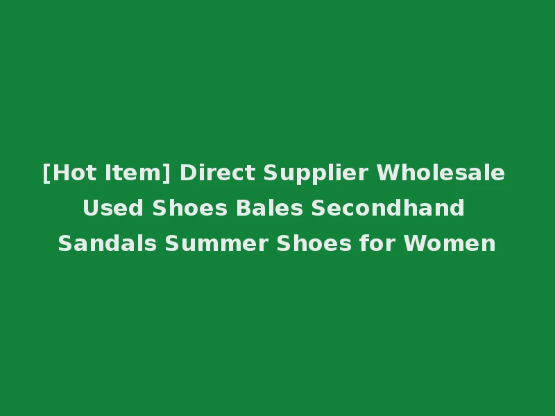 [Hot Item] Direct Supplier Wholesale Used Shoes Bales Secondhand Sandals Summer Shoes for Women