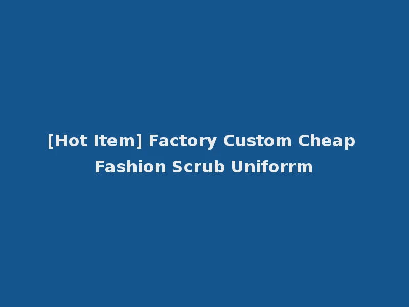 [Hot Item] Factory Custom Cheap Fashion Scrub Uniforrm
