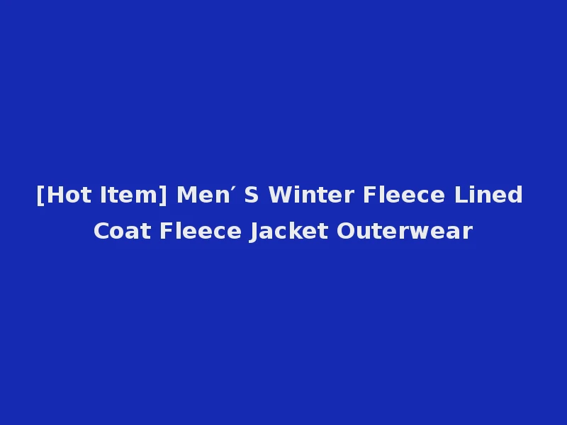 [Hot Item] Men′ S Winter Fleece Lined Coat Fleece Jacket Outerwear