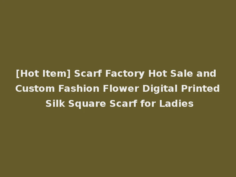 [Hot Item] Scarf Factory Hot Sale and Custom Fashion Flower Digital Printed Silk Square Scarf for Ladies