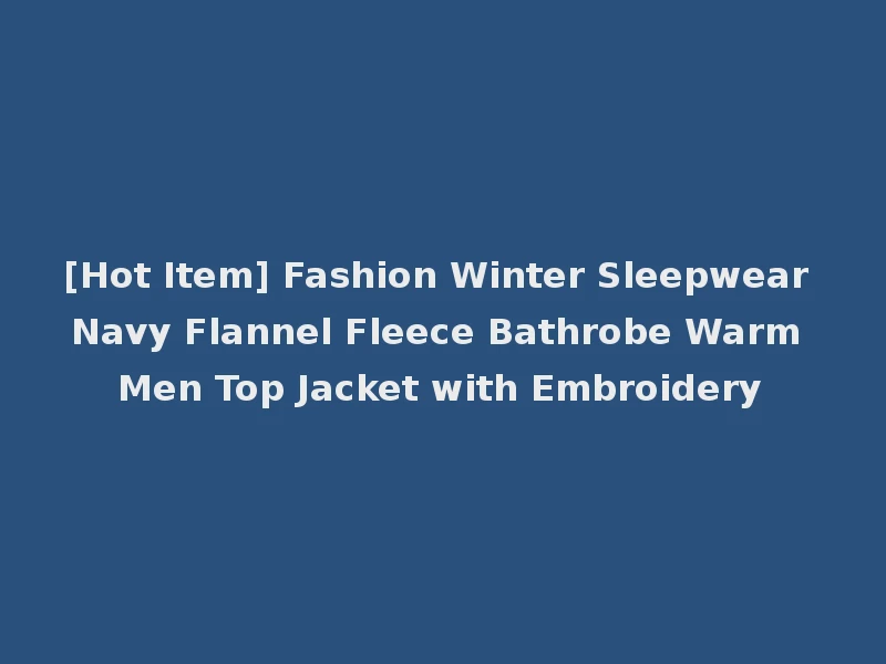 [Hot Item] Fashion Winter Sleepwear Navy Flannel Fleece Bathrobe Warm Men Top Jacket with Embroidery