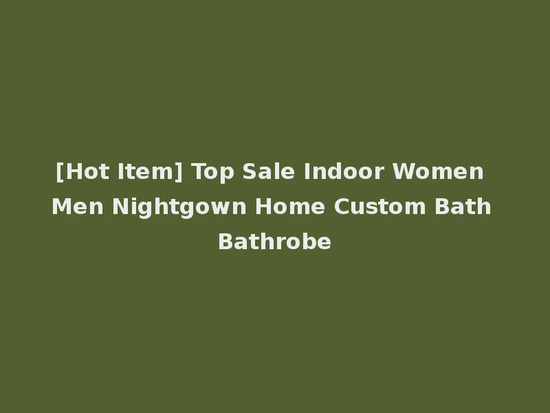 [Hot Item] Top Sale Indoor Women Men Nightgown Home Custom Bath Bathrobe