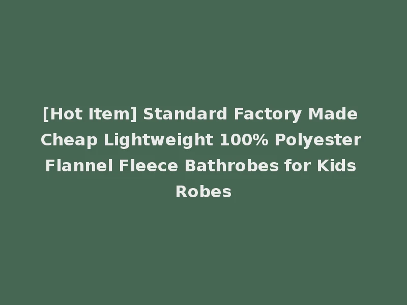 [Hot Item] Standard Factory Made Cheap Lightweight 100% Polyester Flannel Fleece Bathrobes for Kids Robes