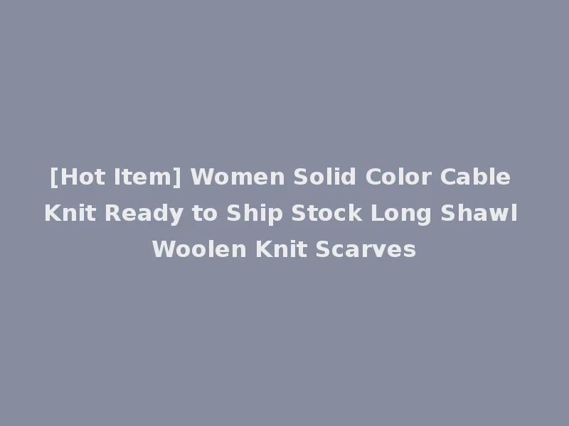 [Hot Item] Women Solid Color Cable Knit Ready to Ship Stock Long Shawl Woolen Knit Scarves