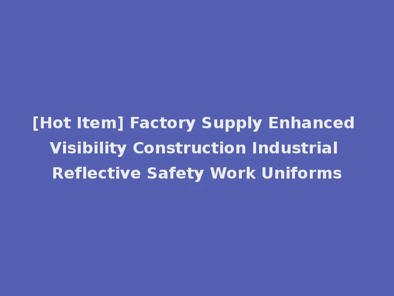 [Hot Item] Factory Supply Enhanced Visibility Construction Industrial Reflective Safety Work Uniforms
