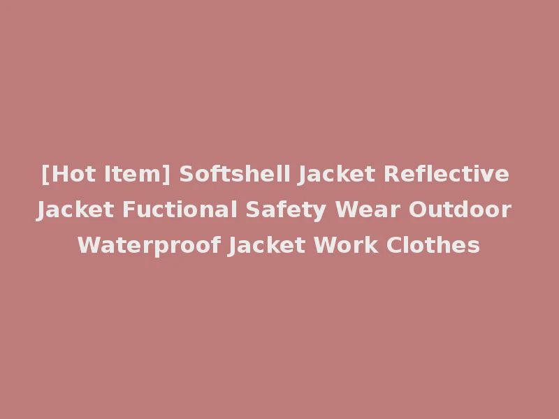 [Hot Item] Softshell Jacket Reflective Jacket Fuctional Safety Wear Outdoor Waterproof Jacket Work Clothes