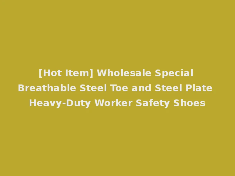 [Hot Item] Wholesale Special Breathable Steel Toe and Steel Plate Heavy-Duty Worker Safety Shoes