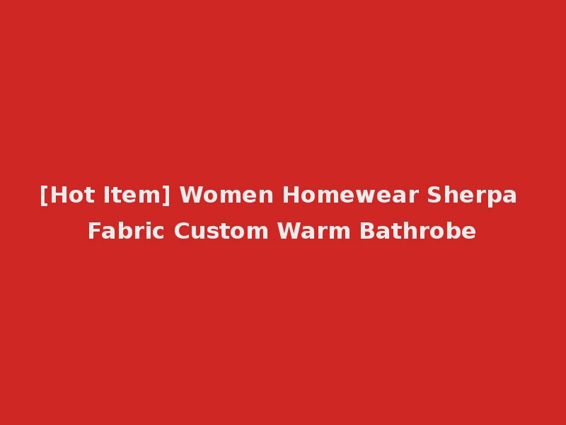 [Hot Item] Women Homewear Sherpa Fabric Custom Warm Bathrobe