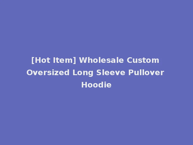 [Hot Item] Wholesale Custom Oversized Long Sleeve Pullover Hoodie