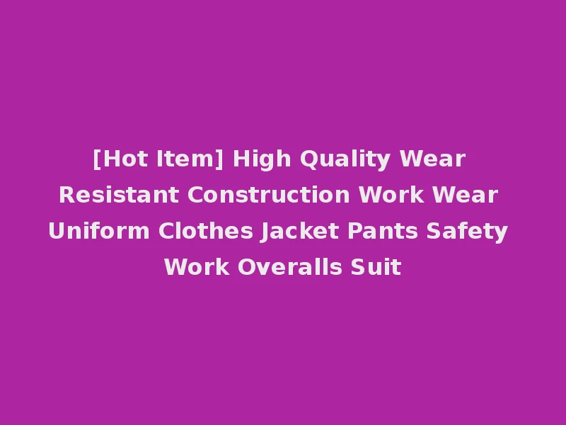 [Hot Item] High Quality Wear Resistant Construction Work Wear Uniform Clothes Jacket Pants Safety Work Overalls Suit