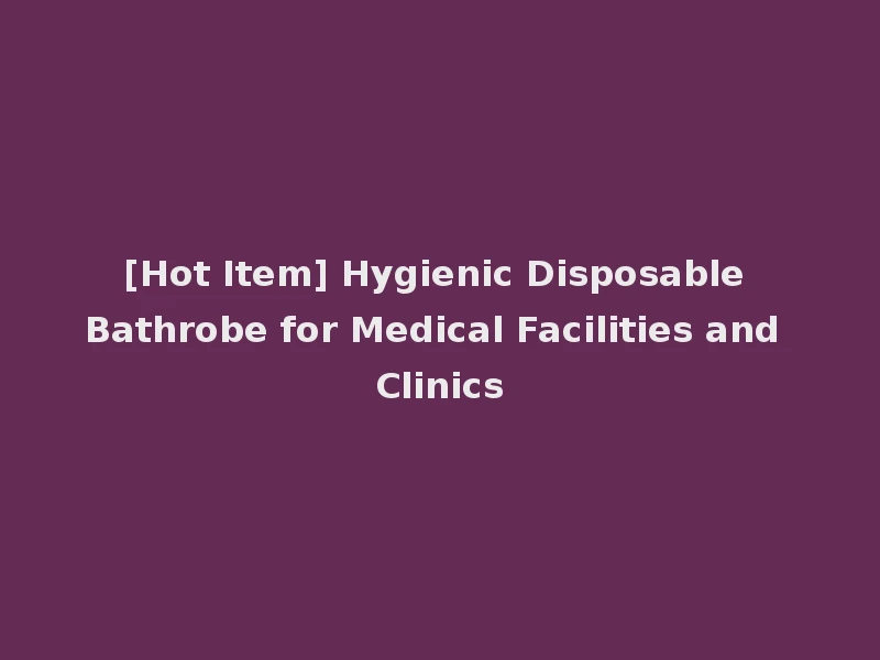 [Hot Item] Hygienic Disposable Bathrobe for Medical Facilities and Clinics