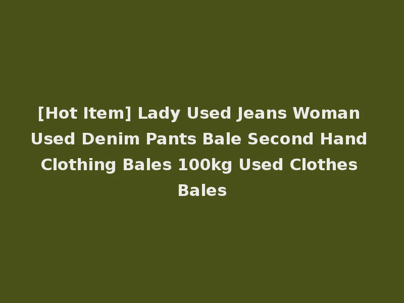 [Hot Item] Lady Used Jeans Woman Used Denim Pants Bale Second Hand Clothing Bales 100kg Used Clothes Bales