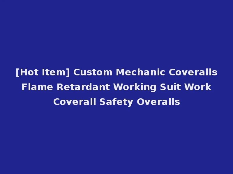 [Hot Item] Custom Mechanic Coveralls Flame Retardant Working Suit Work Coverall Safety Overalls