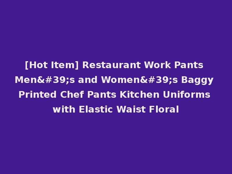 [Hot Item] Restaurant Work Pants Men's and Women's Baggy Printed Chef Pants Kitchen Uniforms with Elastic Waist Floral