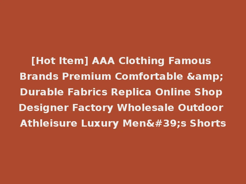 [Hot Item] AAA Clothing Famous Brands Premium Comfortable & Durable Fabrics Replica Online Shop Designer Factory Wholesale Outdoor Athleisure Luxury Men's Shorts