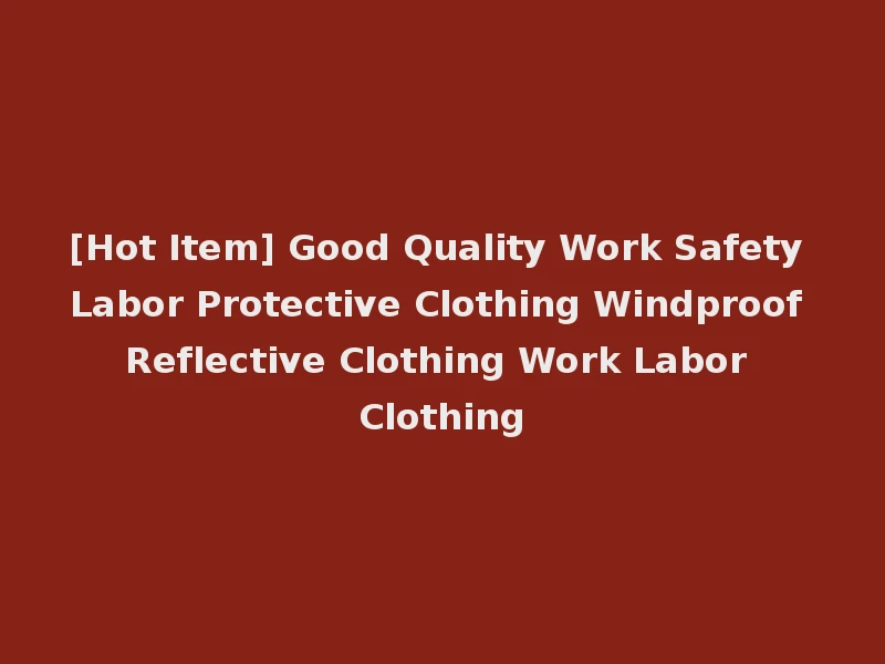 [Hot Item] Good Quality Work Safety Labor Protective Clothing Windproof Reflective Clothing Work Labor Clothing