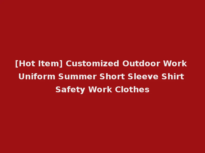 [Hot Item] Customized Outdoor Work Uniform Summer Short Sleeve Shirt Safety Work Clothes