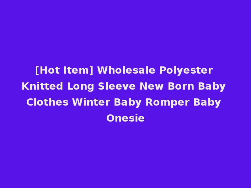 [Hot Item] Wholesale Polyester Knitted Long Sleeve New Born Baby Clothes Winter Baby Romper Baby Onesie