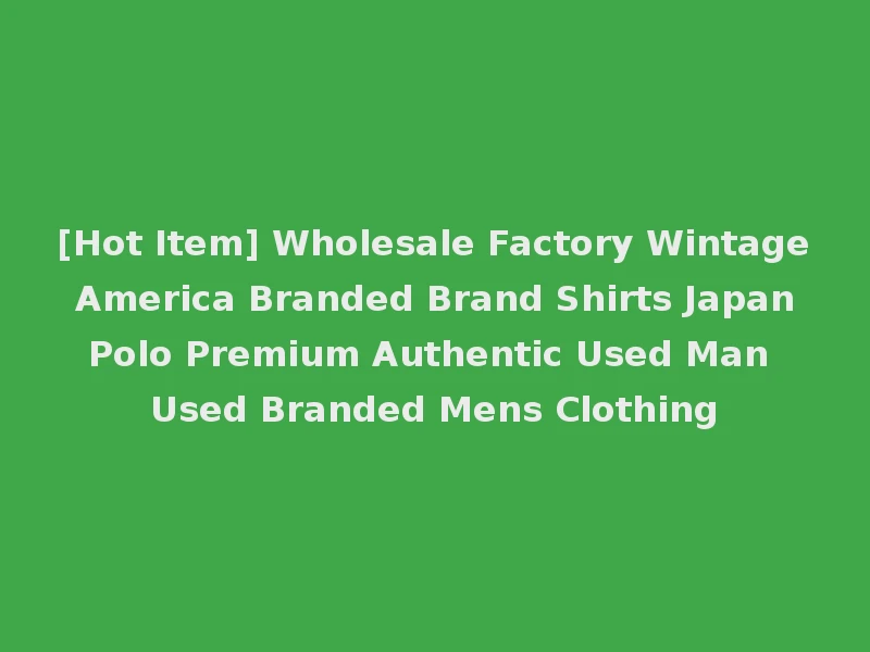 [Hot Item] Wholesale Factory Wintage America Branded Brand Shirts Japan Polo Premium Authentic Used Man Used Branded Mens Clothing
