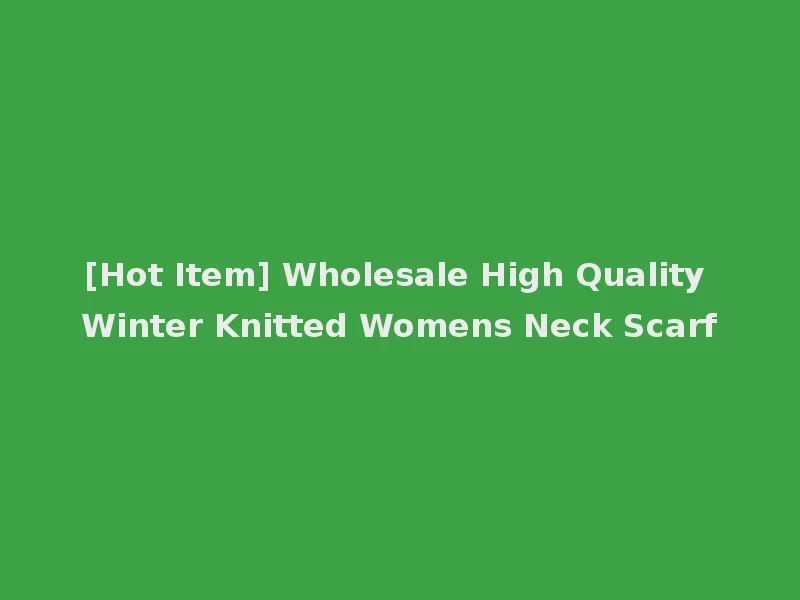 [Hot Item] Wholesale High Quality Winter Knitted Womens Neck Scarf