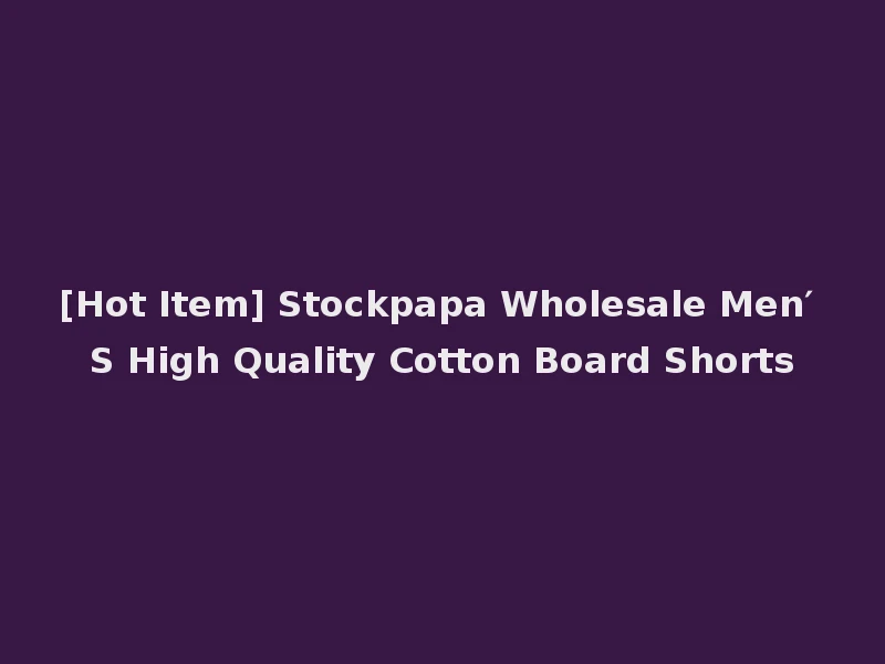 [Hot Item] Stockpapa Wholesale Men′ S High Quality Cotton Board Shorts