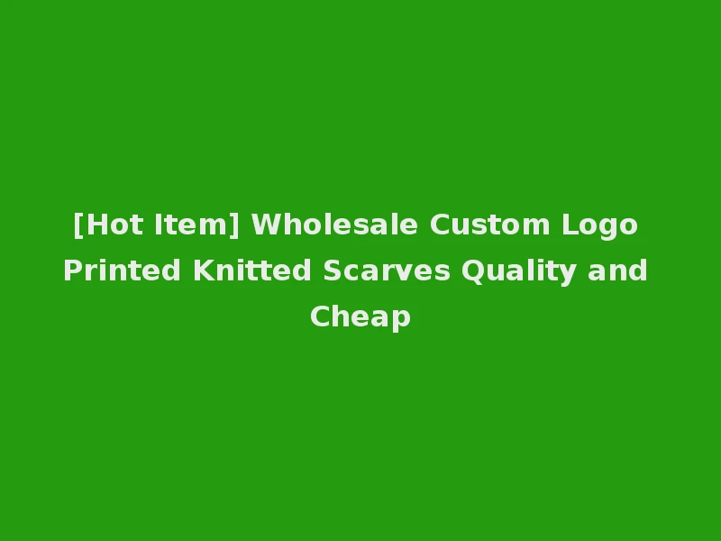 [Hot Item] Wholesale Custom Logo Printed Knitted Scarves Quality and Cheap