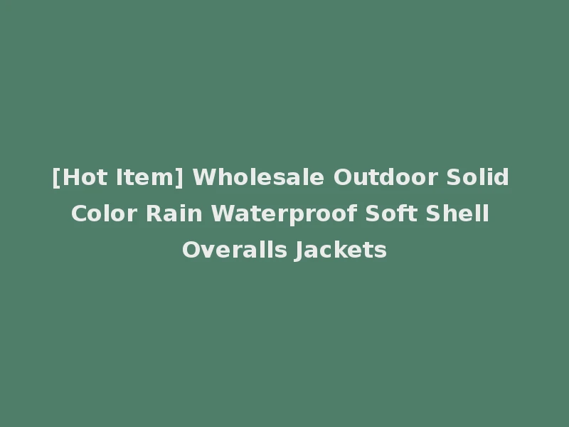 [Hot Item] Wholesale Outdoor Solid Color Rain Waterproof Soft Shell Overalls Jackets