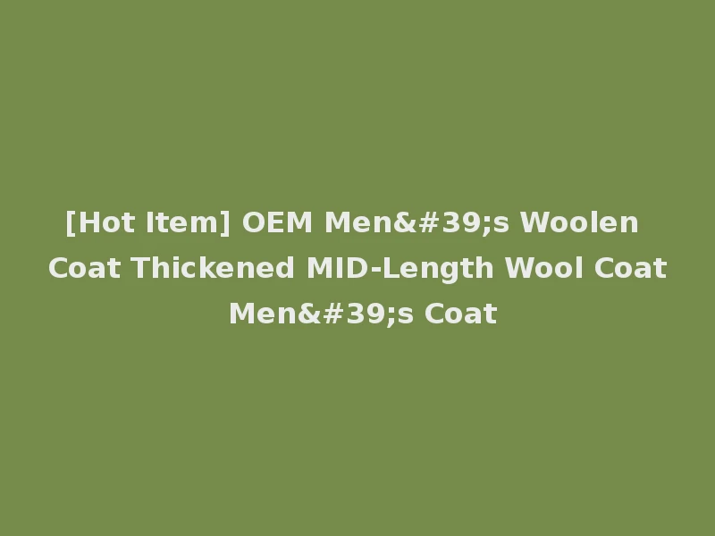 [Hot Item] OEM Men's Woolen Coat Thickened MID-Length Wool Coat Men's Coat