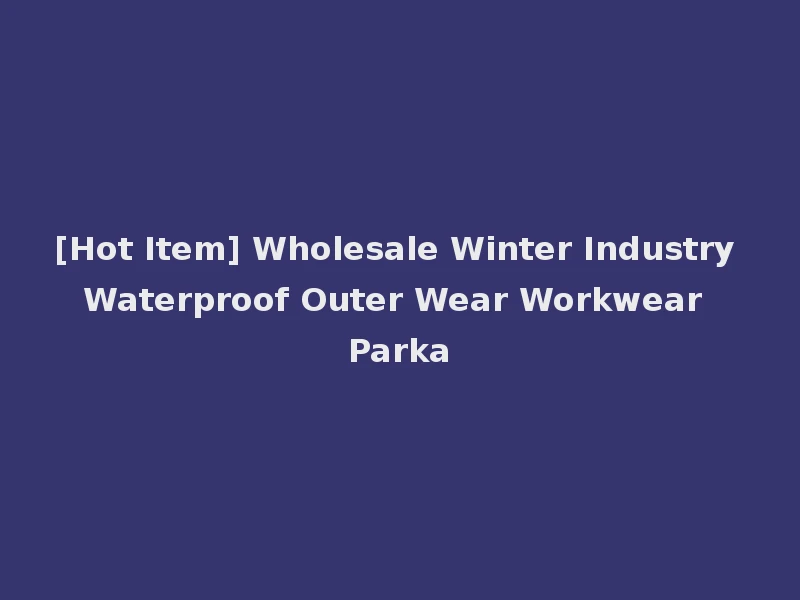 [Hot Item] Wholesale Winter Industry Waterproof Outer Wear Workwear Parka
