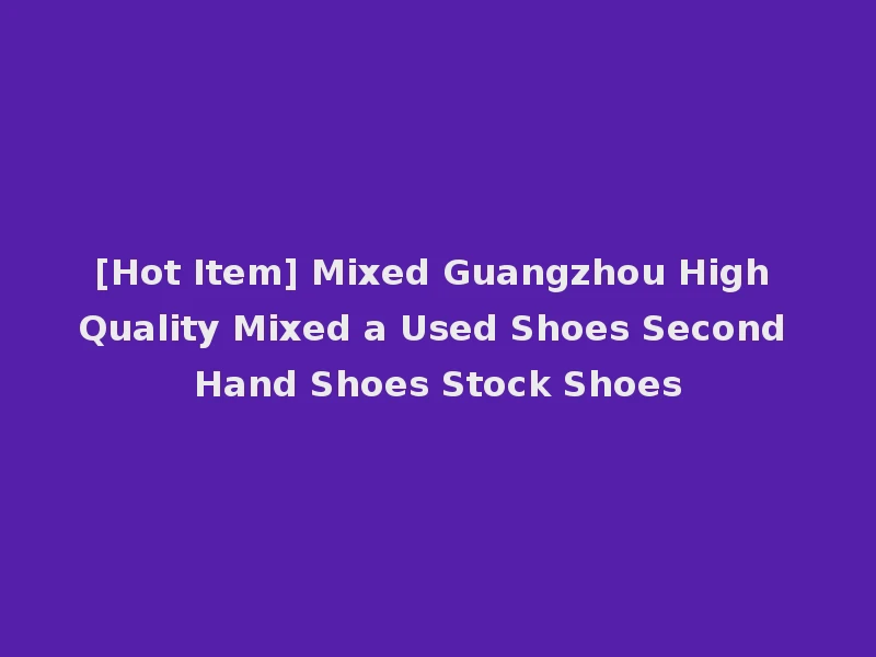 [Hot Item] Mixed Guangzhou High Quality Mixed a Used Shoes Second Hand Shoes Stock Shoes