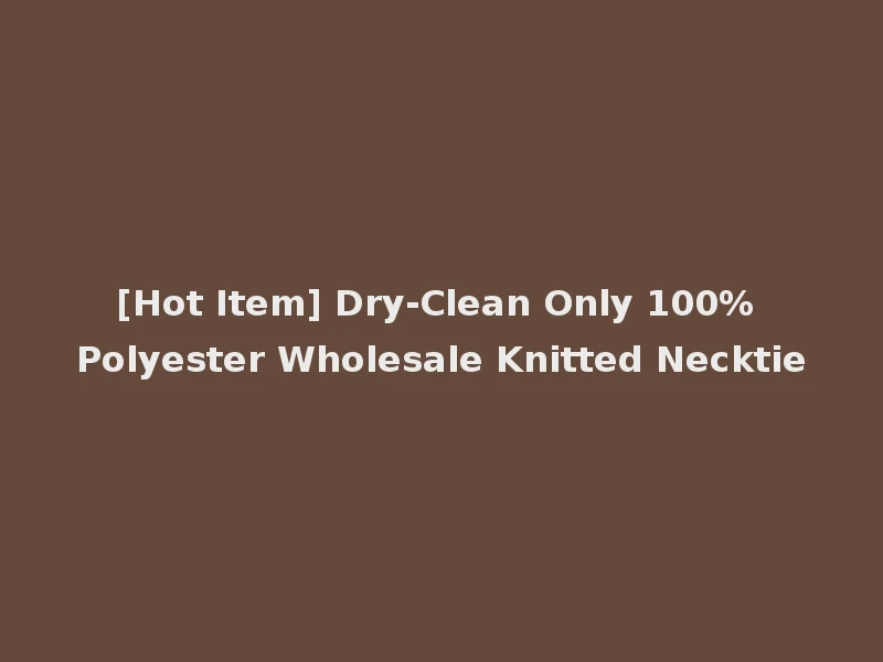 [Hot Item] Dry-Clean Only 100% Polyester Wholesale Knitted Necktie